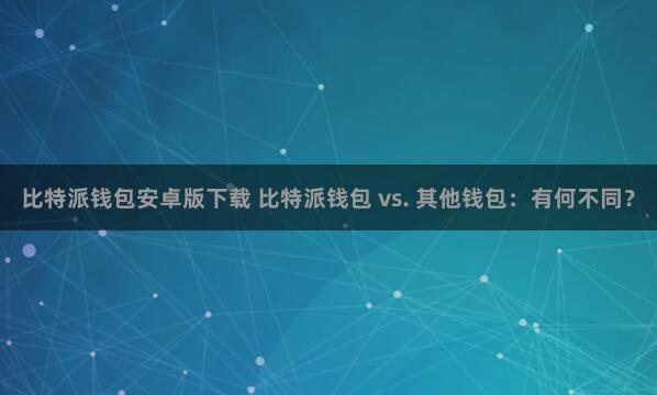 比特派钱包安卓版下载 比特派钱包 vs. 其他钱包：有何不同？