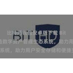 比特派钱包安卓版下载 Bitpie钱包：打造数字资产管理生态系统，助力用户安全存储和便捷交易。