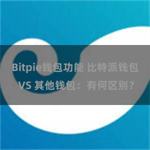 Bitpie钱包功能 比特派钱包 VS 其他钱包：有何区别？