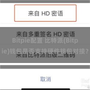 Bitpie配置 比特派(Bitpie)钱包是否支持硬件钱包对接？