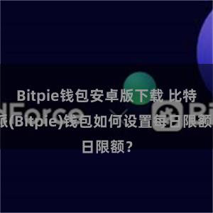 Bitpie钱包安卓版下载 比特派(Bitpie)钱包如何设置每日限额？