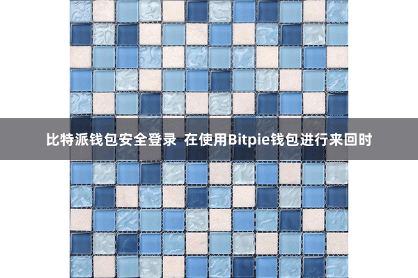 比特派钱包安全登录  在使用Bitpie钱包进行来回时