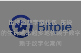 比特派数字链钱包  东说念主们的生计越来越多地依赖于数字化期间