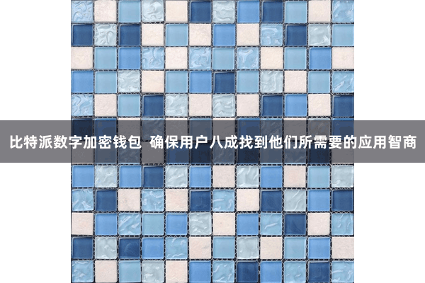 比特派数字加密钱包  确保用户八成找到他们所需要的应用智商